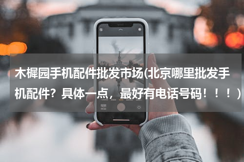 木樨园手机配件批发市场(北京哪里批发手机配件？具体一点，最好有电话号码！！！)