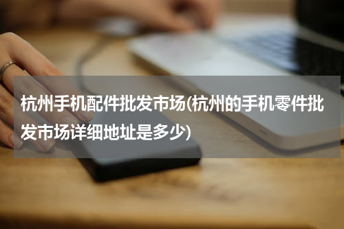 杭州手机配件批发市场(杭州的手机零件批发市场详细地址是多少)