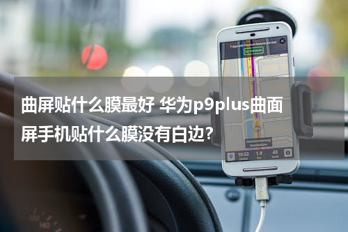 曲屏贴什么膜最好 华为p9plus曲面屏手机贴什么膜没有白边？