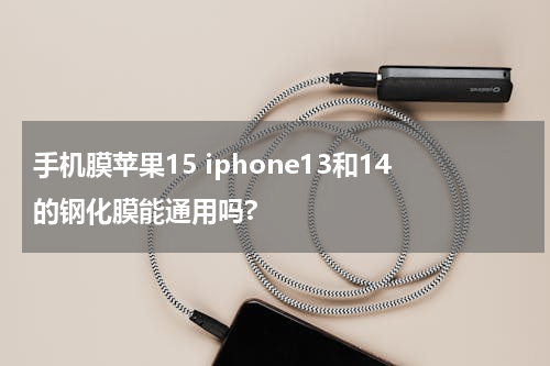 手机膜苹果15 iphone13和14的钢化膜能通用吗?