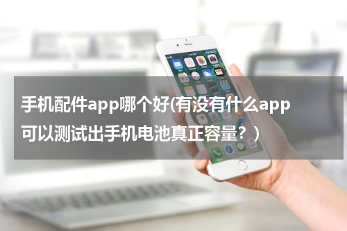 手机配件app哪个好(有没有什么app可以测试出手机电池真正容量？)