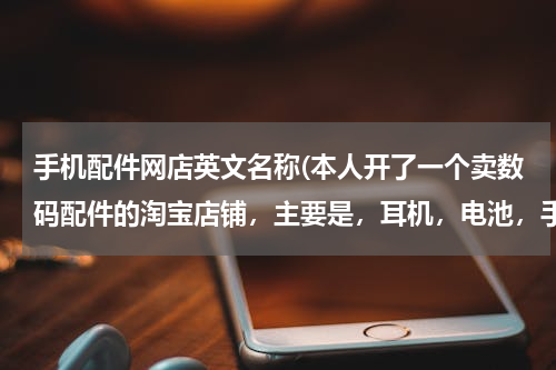 手机配件网店英文名称(本人开了一个卖数码配件的淘宝店铺，主要是，耳机，电池，手机外壳，现征集淘宝店铺名。)