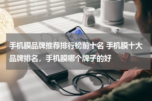 手机膜品牌推荐排行榜前十名 手机膜十大品牌排名，手机膜哪个牌子的好