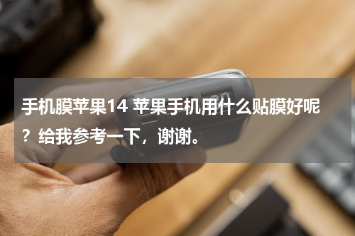 手机膜苹果14 苹果手机用什么贴膜好呢？给我参考一下，谢谢。