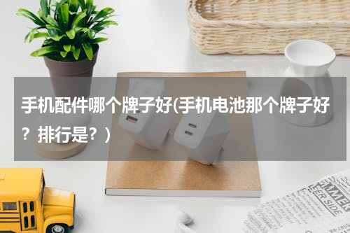 手机配件哪个牌子好(手机电池那个牌子好？排行是？)