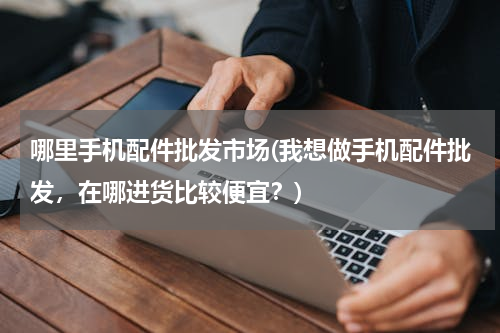 哪里手机配件批发市场(我想做手机配件批发，在哪进货比较便宜？)