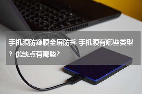 手机膜防窥膜全屏防摔 手机膜有哪些类型？优缺点有哪些？