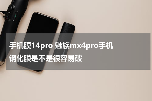 手机膜14pro 魅族mx4pro手机钢化膜是不是很容易破