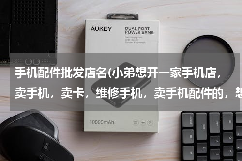 手机配件批发店名(小弟想开一家手机店，卖手机，卖卡，维修手机，卖手机配件的，想不到好的店名 求一店名，谢谢！)
