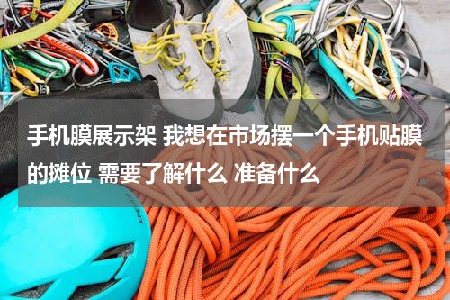 手机膜展示架 我想在市场摆一个手机贴膜的摊位 需要了解什么 准备什么