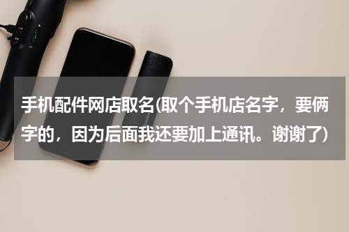 手机配件网店取名(取个手机店名字，要俩字的，因为后面我还要加上通讯。谢谢了)