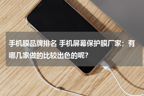 手机膜品牌排名 手机屏幕保护膜厂家；有哪几家做的比较出色的呢？