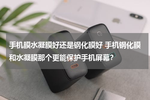 手机膜水凝膜好还是钢化膜好 手机钢化膜和水凝膜那个更能保护手机屏幕？