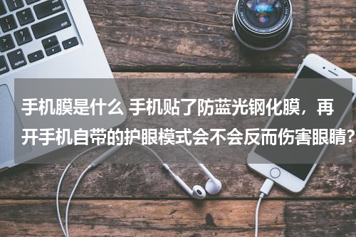 手机膜是什么 手机贴了防蓝光钢化膜，再开手机自带的护眼模式会不会反而伤害眼睛？