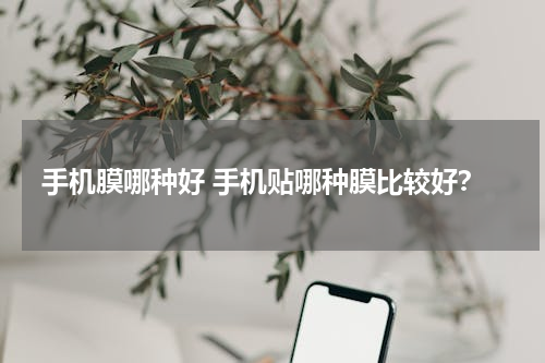 手机膜哪种好 手机贴哪种膜比较好？