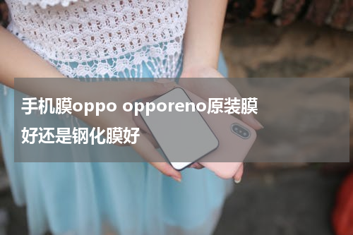 手机膜oppo opporeno原装膜好还是钢化膜好