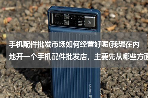 手机配件批发市场如何经营好呢(我想在内地开一个手机配件批发店，主要先从哪些方面入手，知道的请赐教，谢谢！)