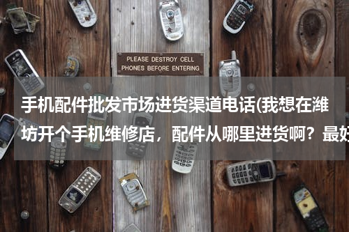 手机配件批发市场进货渠道电话(我想在潍坊开个手机维修店，配件从哪里进货啊？最好在潍坊本地，有知道的请留下具体的联系方式，谢谢！)