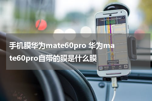 手机膜华为mate60pro 华为mate60pro自带的膜是什么膜