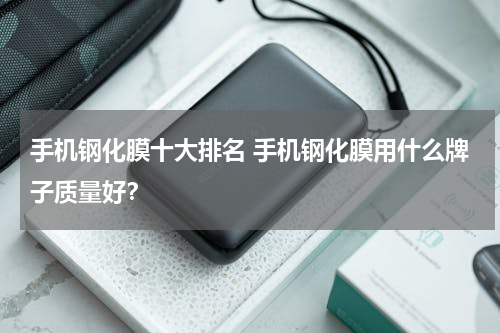 手机钢化膜十大排名 手机钢化膜用什么牌子质量好？