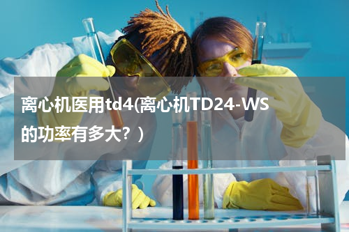 离心机医用td4(离心机TD24-WS的功率有多大？)