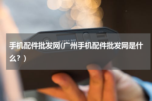 手机配件批发网(广州手机配件批发网是什么？)