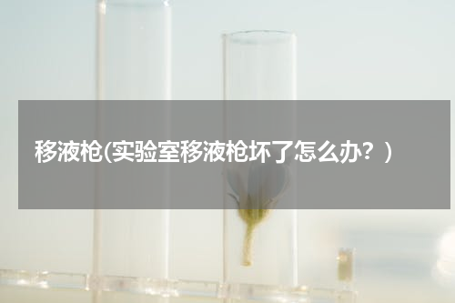 移液枪(实验室移液枪坏了怎么办？)