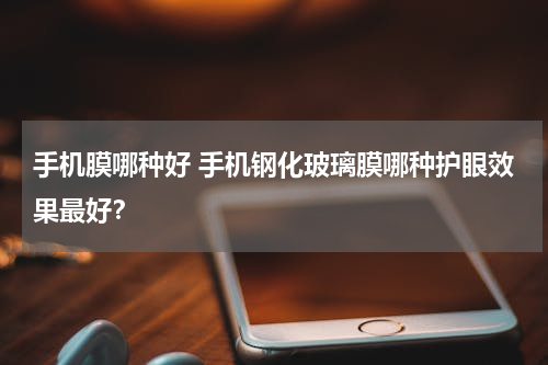手机膜哪种好 手机钢化玻璃膜哪种护眼效果最好？