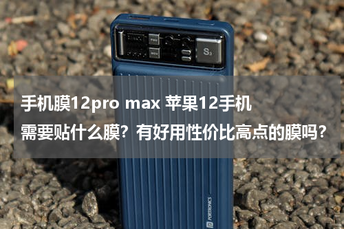 手机膜12pro max 苹果12手机需要贴什么膜？有好用性价比高点的膜吗？