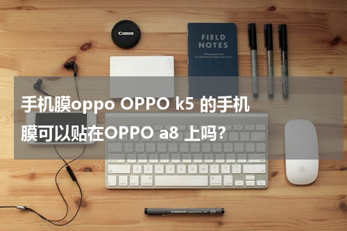 手机膜oppo OPPO k5 的手机膜可以贴在OPPO a8 上吗？