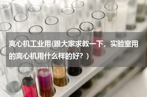 离心机工业用(跟大家求教一下，实验室用的离心机用什么样的好？)