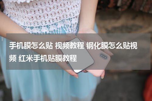 手机膜怎么贴 视频教程 钢化膜怎么贴视频 红米手机贴膜教程
