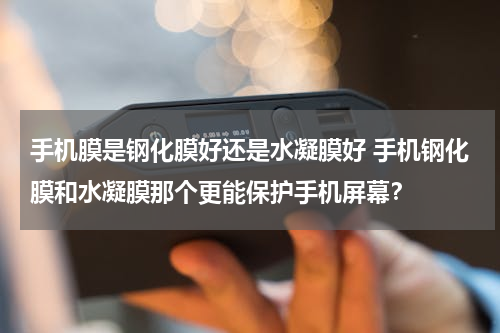 手机膜是钢化膜好还是水凝膜好 手机钢化膜和水凝膜那个更能保护手机屏幕？