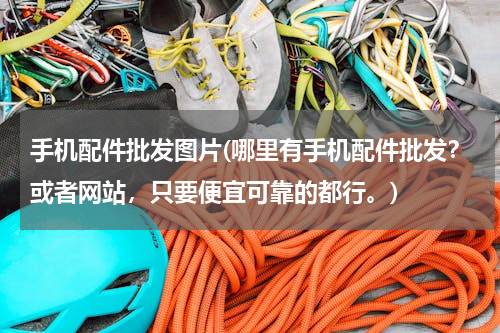 手机配件批发图片(哪里有手机配件批发？或者网站，只要便宜可靠的都行。)