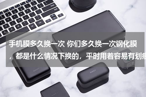 手机膜多久换一次 你们多久换一次钢化膜，都是什么情况下换的，平时用着容易有划痕么？？？？