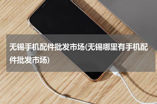 无锡手机配件批发市场(无锡哪里有手机配件批发市场)