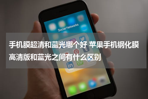 手机膜超清和蓝光哪个好 苹果手机钢化膜高清版和蓝光之间有什么区别