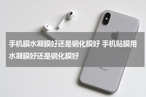 手机膜水凝膜好还是钢化膜好 手机贴膜用水凝膜好还是钢化膜好
