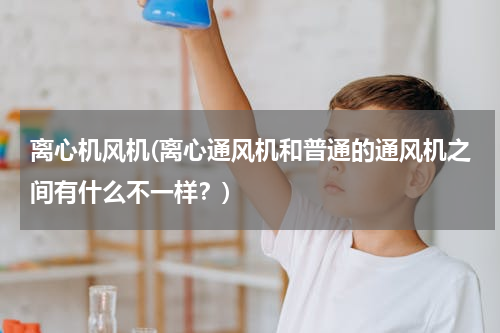 离心机风机(离心通风机和普通的通风机之间有什么不一样？)