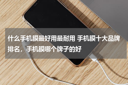 什么手机膜最好用最耐用 手机膜十大品牌排名，手机膜哪个牌子的好