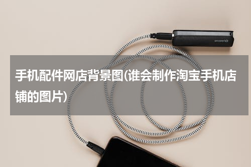 手机配件网店背景图(谁会制作淘宝手机店铺的图片)