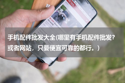 手机配件批发大全(哪里有手机配件批发？或者网站，只要便宜可靠的都行。)