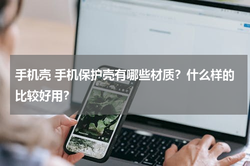 手机壳 手机保护壳有哪些材质？什么样的比较好用？
