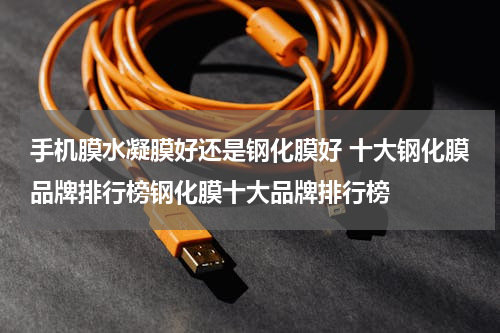 手机膜水凝膜好还是钢化膜好 十大钢化膜品牌排行榜钢化膜十大品牌排行榜