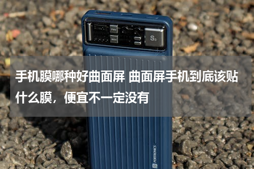 手机膜哪种好曲面屏 曲面屏手机到底该贴什么膜，便宜不一定没有