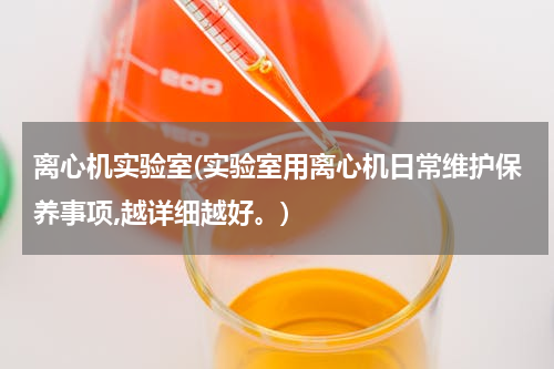 离心机实验室(实验室用离心机日常维护保养事项,越详细越好。)