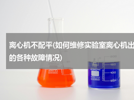 离心机不配平(如何维修实验室离心机出现的各种故障情况)