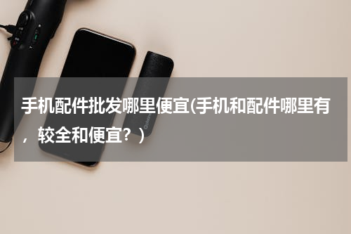 手机配件批发哪里便宜(手机和配件哪里有，较全和便宜？)