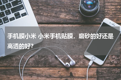 手机膜小米 小米手机贴膜，磨砂的好还是高透的好？