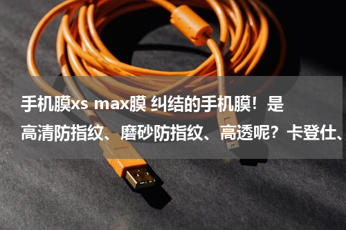手机膜xs max膜 纠结的手机膜！是高清防指纹、磨砂防指纹、高透呢？卡登仕、摩米士还是X-MAX呢？请大家给个建议，谢谢